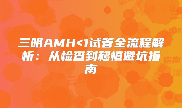 三明AMH<1试管全流程解析：从检查到移植避坑指南