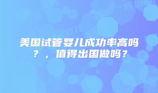 美国试管婴儿成功率高吗？，值得出国做吗？