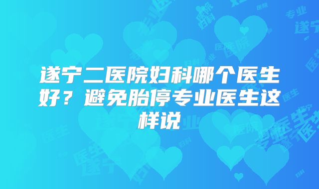 遂宁二医院妇科哪个医生好？避免胎停专业医生这样说
