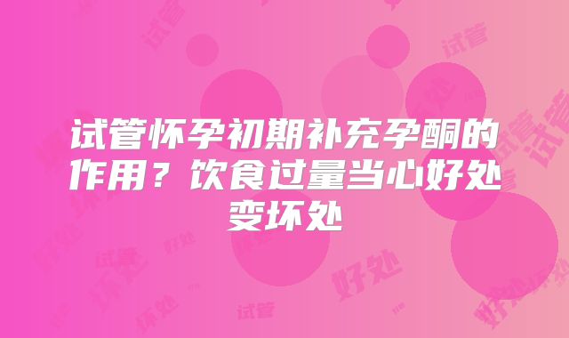 试管怀孕初期补充孕酮的作用？饮食过量当心好处变坏处