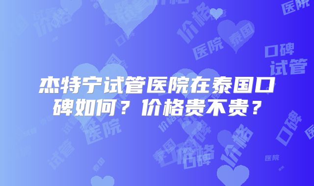 杰特宁试管医院在泰国口碑如何？价格贵不贵？