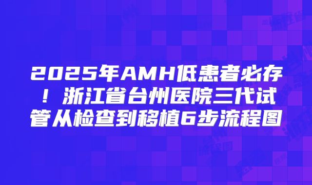 2025年AMH低患者必存！浙江省台州医院三代试管从检查到移植6步流程图