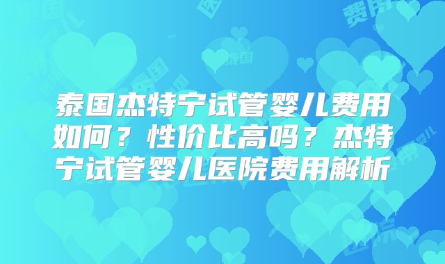 泰国杰特宁试管婴儿费用如何？性价比高吗？杰特宁试管婴儿医院费用解析