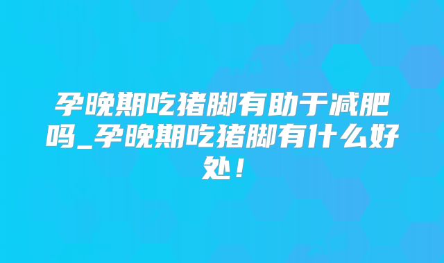 孕晚期吃猪脚有助于减肥吗_孕晚期吃猪脚有什么好处!