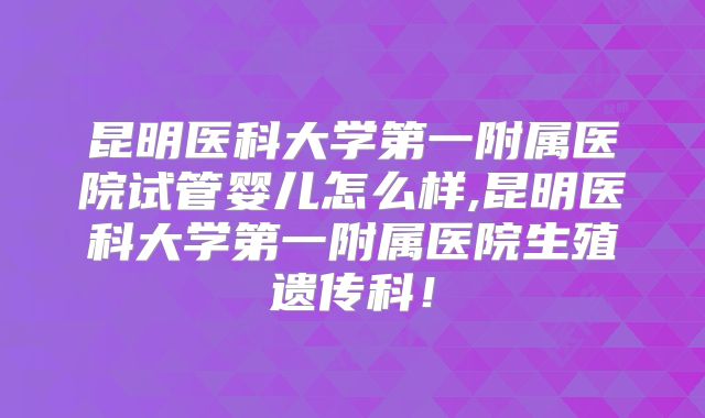 昆明医科大学第一附属医院试管婴儿怎么样,昆明医科大学第一附属医院生殖遗传科！