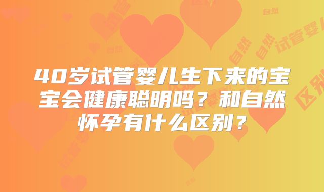 40岁试管婴儿生下来的宝宝会健康聪明吗？和自然怀孕有什么区别？