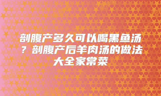 剖腹产多久可以喝黑鱼汤？剖腹产后羊肉汤的做法大全家常菜