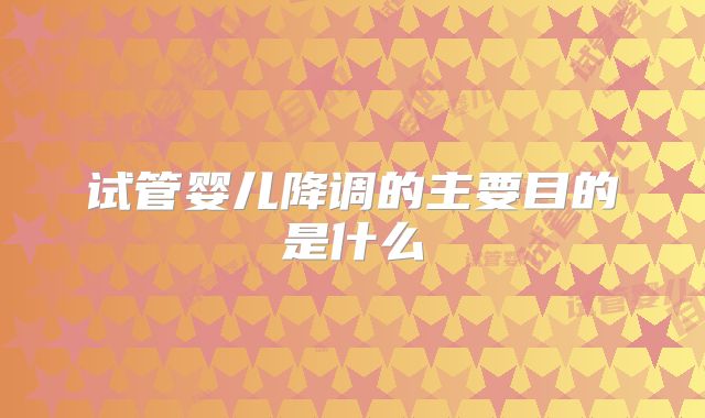 试管婴儿降调的主要目的是什么