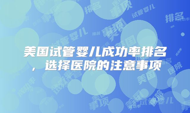 美国试管婴儿成功率排名，选择医院的注意事项