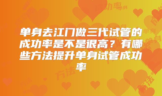 单身去江门做三代试管的成功率是不是很高?有哪些方法提升单身试管成功率