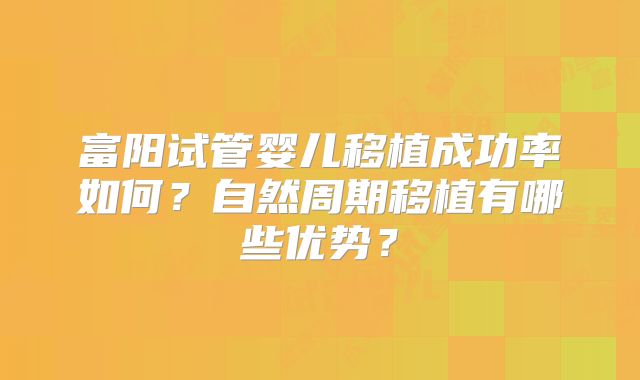富阳试管婴儿移植成功率如何？自然周期移植有哪些优势？