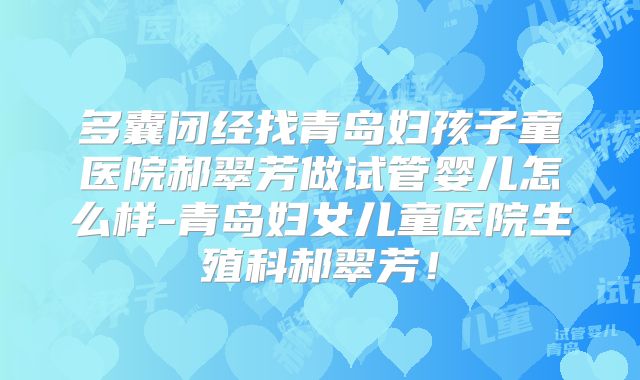 多囊闭经找青岛妇孩子童医院郝翠芳做试管婴儿怎么样-青岛妇女儿童医院生殖科郝翠芳！