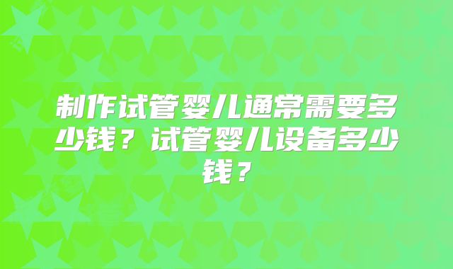 制作试管婴儿通常需要多少钱？试管婴儿设备多少钱？