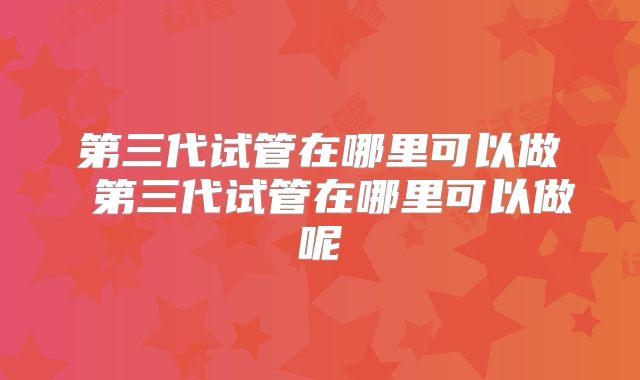 第三代试管在哪里可以做 第三代试管在哪里可以做呢