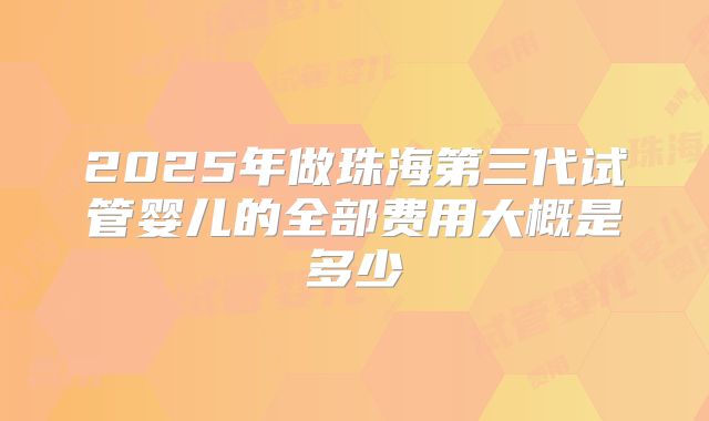 2025年做珠海第三代试管婴儿的全部费用大概是多少