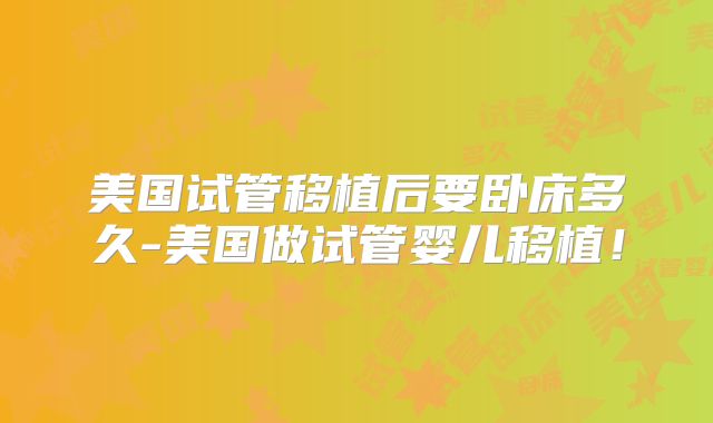 美国试管移植后要卧床多久-美国做试管婴儿移植！