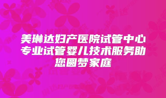美琳达妇产医院试管中心专业试管婴儿技术服务助您圆梦家庭