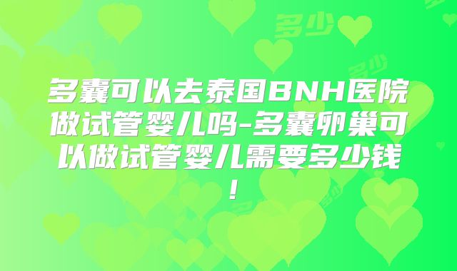 多囊可以去泰国BNH医院做试管婴儿吗-多囊卵巢可以做试管婴儿需要多少钱！