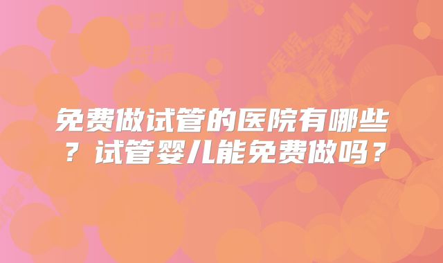 免费做试管的医院有哪些？试管婴儿能免费做吗？