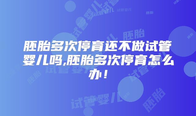 胚胎多次停育还不做试管婴儿吗,胚胎多次停育怎么办！