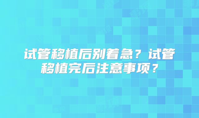 试管移植后别着急？试管移植完后注意事项？