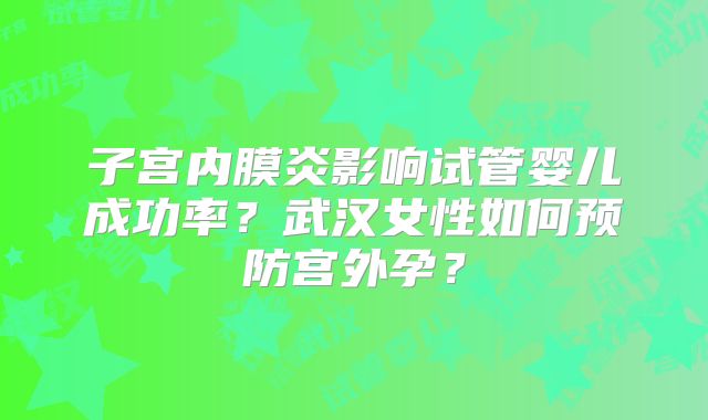 子宫内膜炎影响试管婴儿成功率？武汉女性如何预防宫外孕？