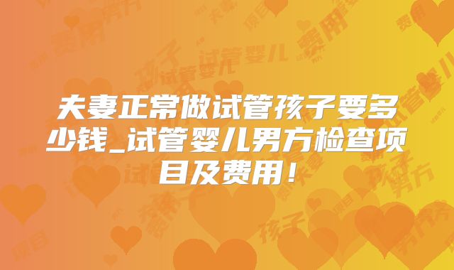 夫妻正常做试管孩子要多少钱_试管婴儿男方检查项目及费用！