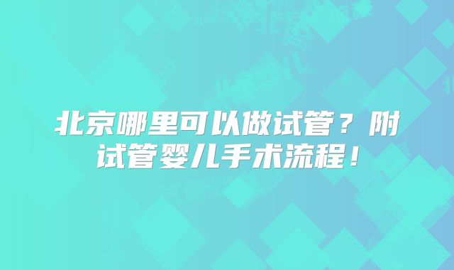 北京哪里可以做试管？附试管婴儿手术流程！