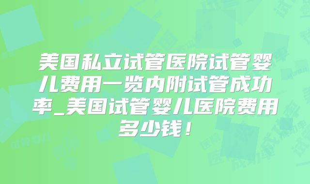 美国私立试管医院试管婴儿费用一览内附试管成功率_美国试管婴儿医院费用多少钱！