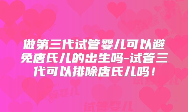 做第三代试管婴儿可以避免唐氏儿的出生吗-试管三代可以排除唐氏儿吗!