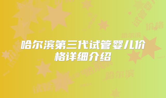 哈尔滨第三代试管婴儿价格详细介绍