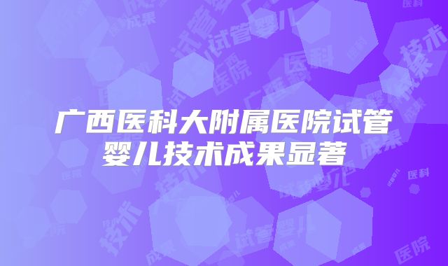 广西医科大附属医院试管婴儿技术成果显著
