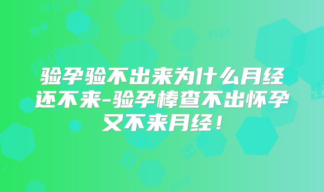 验孕验不出来为什么月经还不来-验孕棒查不出怀孕又不来月经!
