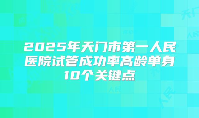 2025年天门市第一人民医院试管成功率高龄单身10个关键点