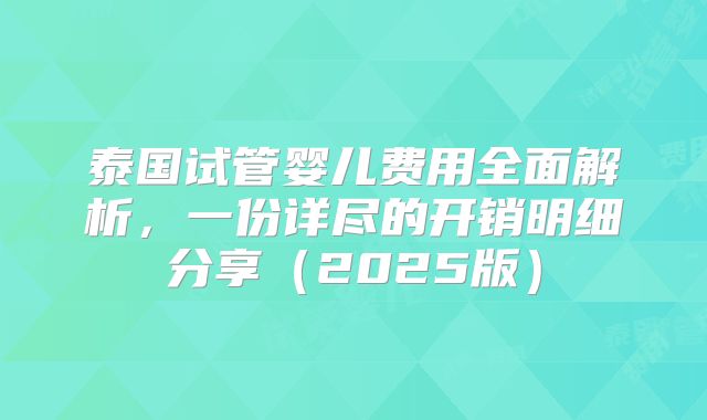 泰国试管婴儿费用全面解析，一份详尽的开销明细分享（2025版）