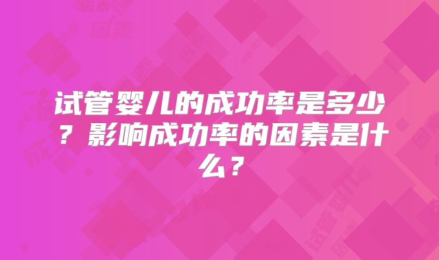 试管婴儿的成功率是多少？影响成功率的因素是什么？