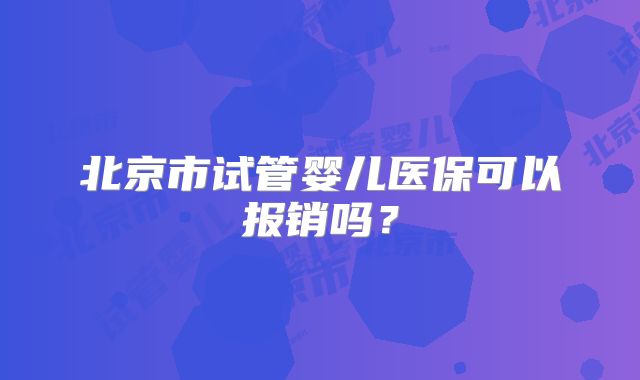 北京市试管婴儿医保可以报销吗？