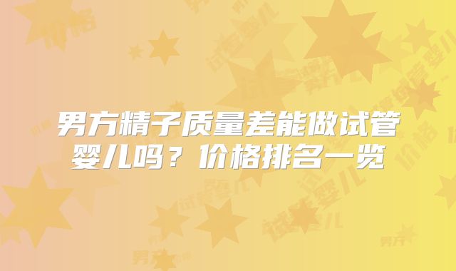 男方精子质量差能做试管婴儿吗？价格排名一览