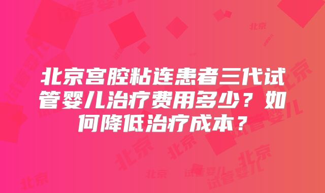 北京宫腔粘连患者三代试管婴儿治疗费用多少？如何降低治疗成本？