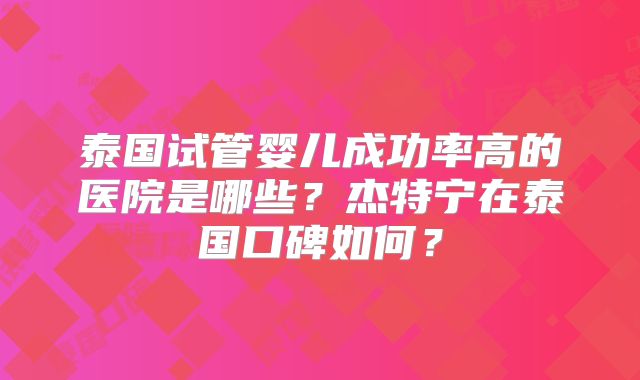 泰国试管婴儿成功率高的医院是哪些？杰特宁在泰国口碑如何？