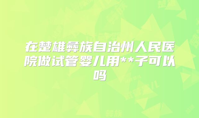 在楚雄彝族自治州人民医院做试管婴儿用**子可以吗