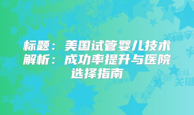 标题：美国试管婴儿技术解析：成功率提升与医院选择指南