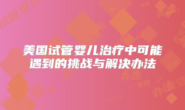 美国试管婴儿治疗中可能遇到的挑战与解决办法
