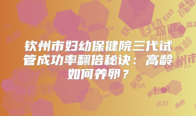 钦州市妇幼保健院三代试管成功率翻倍秘诀：高龄如何养卵？