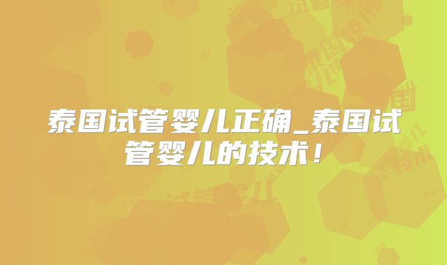 泰国试管婴儿正确_泰国试管婴儿的技术！