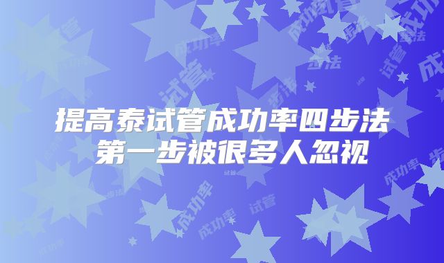 提高泰试管成功率四步法 第一步被很多人忽视