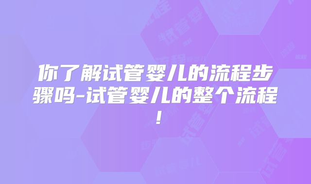 你了解试管婴儿的流程步骤吗-试管婴儿的整个流程！