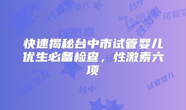 快速揭秘台中市试管婴儿优生必备检查，性激素六项