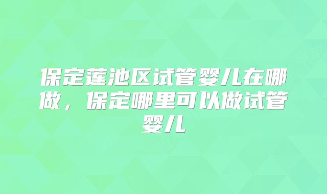 保定莲池区试管婴儿在哪做，保定哪里可以做试管婴儿