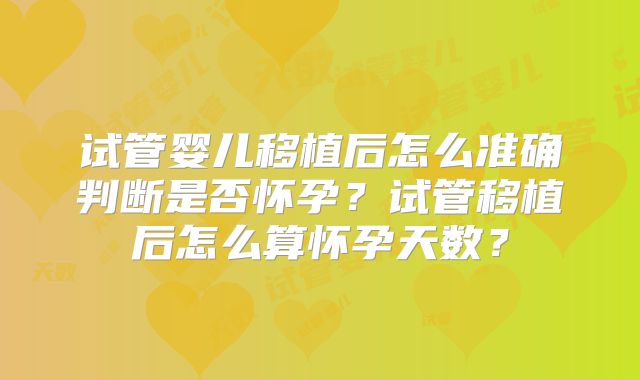 试管婴儿移植后怎么准确判断是否怀孕？试管移植后怎么算怀孕天数？